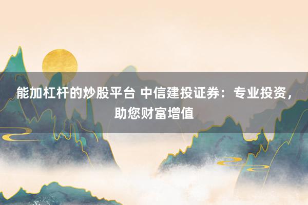 能加杠杆的炒股平台 中信建投证券:专业投资,助您财富增值