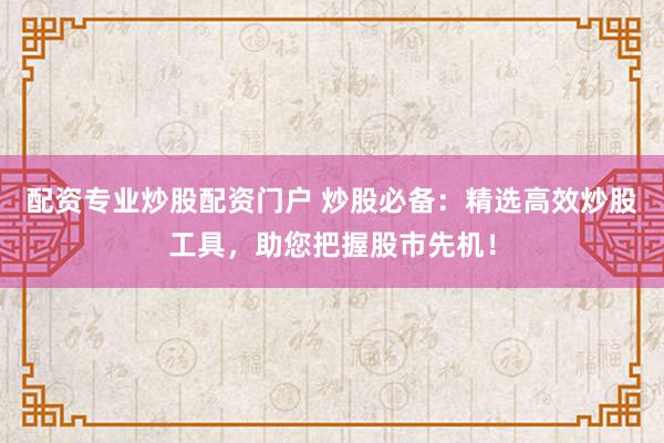 配资专业炒股配资门户 炒股必备：精选高效炒股工具，助您把握股市先机！
