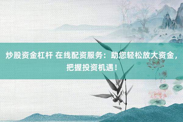 炒股资金杠杆 在线配资服务：助您轻松放大资金，把握投资机遇！