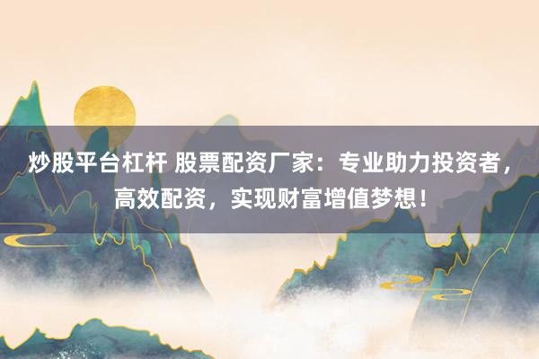 炒股平台杠杆 股票配资厂家：专业助力投资者，高效配资，实现财富增值梦想！