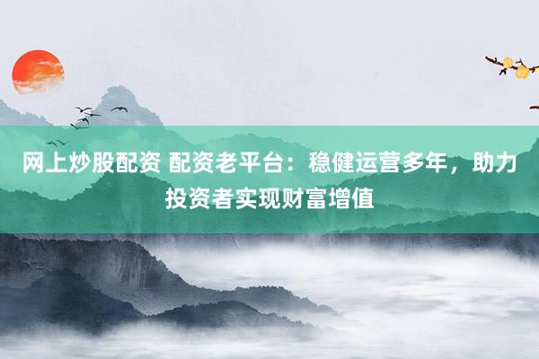 网上炒股配资 配资老平台：稳健运营多年，助力投资者实现财富增值
