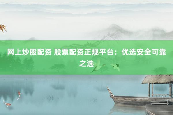 网上炒股配资 股票配资正规平台:优选安全可靠之选