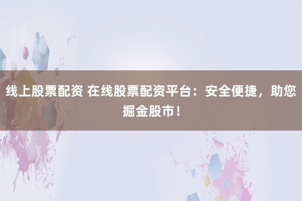 线上股票配资 在线股票配资平台：安全便捷，助您掘金股市！