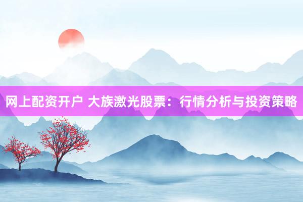 网上配资开户 大族激光股票:行情分析与投资策略