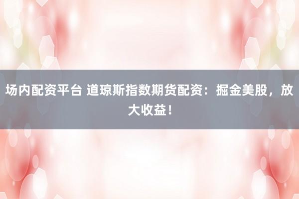 场内配资平台 道琼斯指数期货配资：掘金美股，放大收益！