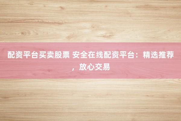配资平台买卖股票 安全在线配资平台:精选推荐,放心交易