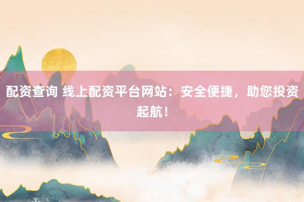 配资查询 线上配资平台网站：安全便捷，助您投资起航！