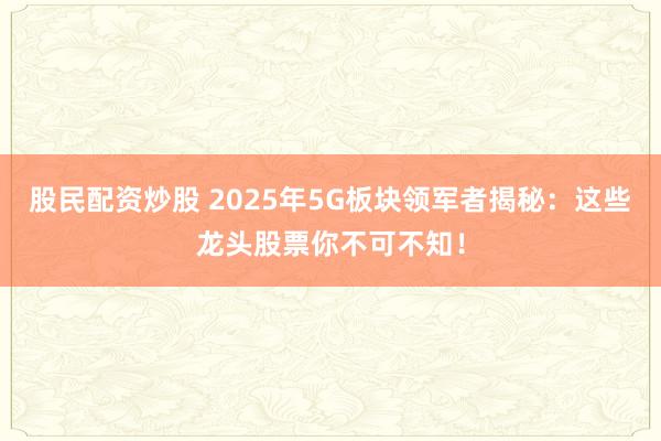 股民配资炒股 2025年5G板块领军者揭秘：这些龙头股票你不可不知！
