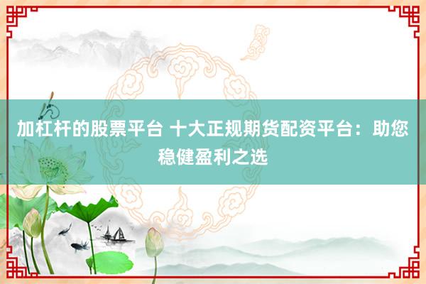 加杠杆的股票平台 十大正规期货配资平台：助您稳健盈利之选