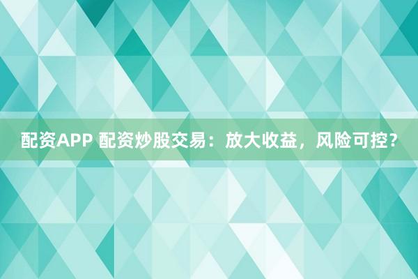 配资APP 配资炒股交易：放大收益，风险可控？