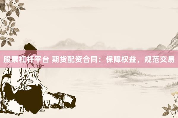 股票杠杆平台 期货配资合同：保障权益，规范交易