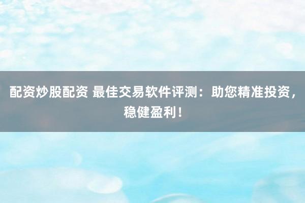 配资炒股配资 最佳交易软件评测：助您精准投资，稳健盈利！