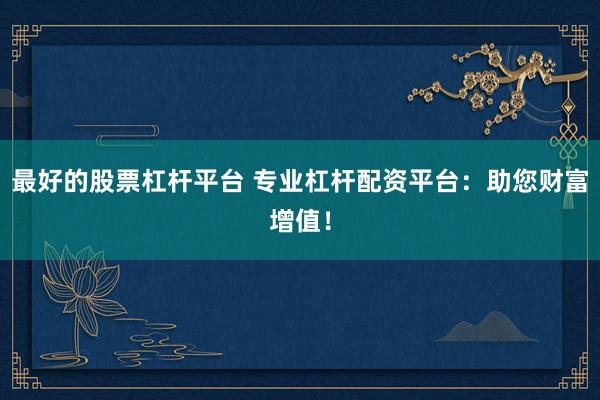 最好的股票杠杆平台 专业杠杆配资平台：助您财富增值！