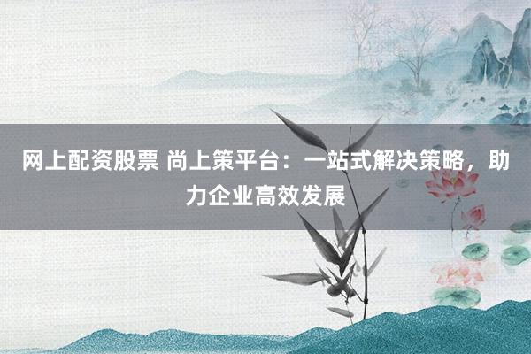 网上配资股票 尚上策平台：一站式解决策略，助力企业高效发展