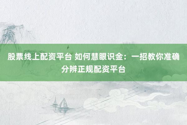股票线上配资平台 如何慧眼识金：一招教你准确分辨正规配资平台