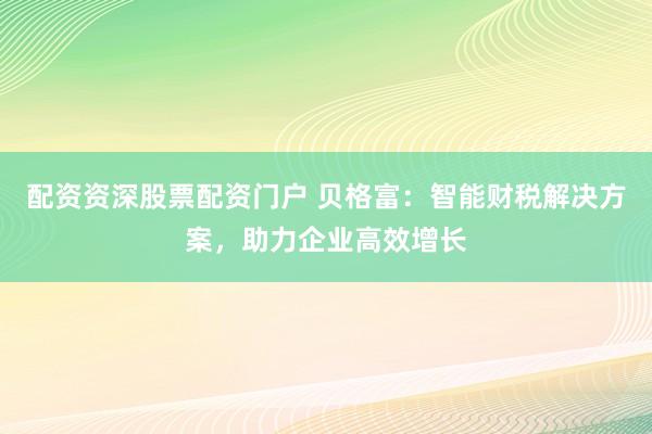 配资资深股票配资门户 贝格富：智能财税解决方案，助力企业高效增长