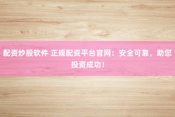 配资炒股软件 正规配资平台官网：安全可靠，助您投资成功！