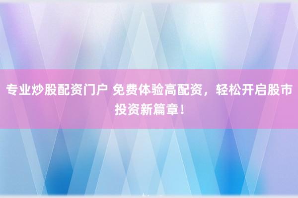 专业炒股配资门户 免费体验高配资，轻松开启股市投资新篇章！