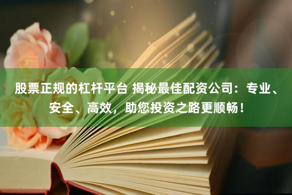 股票正规的杠杆平台 揭秘最佳配资公司：专业、安全、高效，助您投资之路更顺畅！