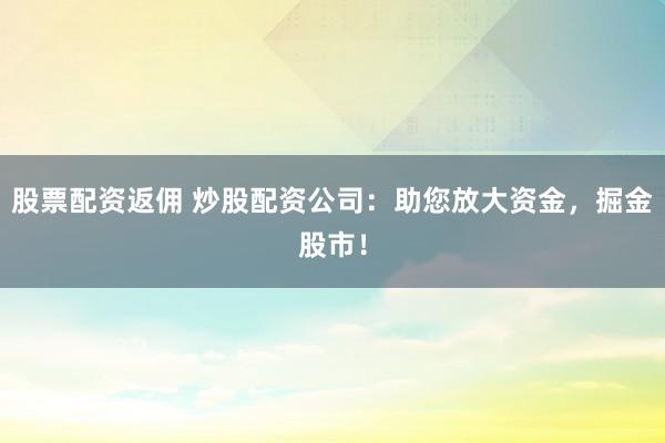 股票配资返佣 炒股配资公司：助您放大资金，掘金股市！