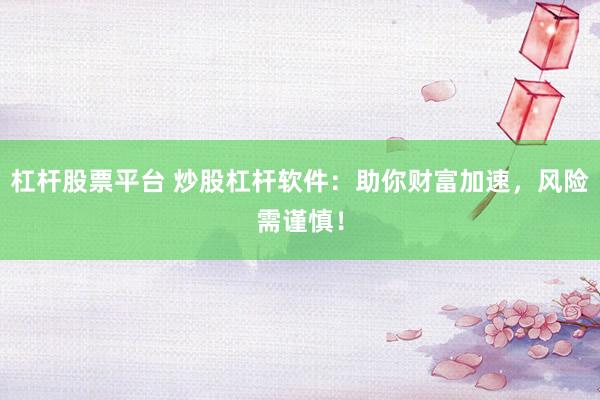 杠杆股票平台 炒股杠杆软件：助你财富加速，风险需谨慎！