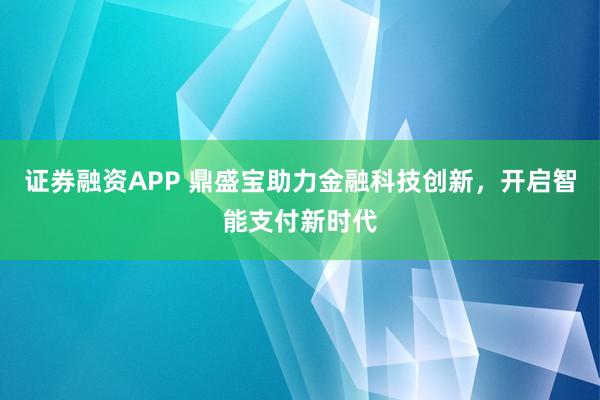 证券融资APP 鼎盛宝助力金融科技创新，开启智能支付新时代