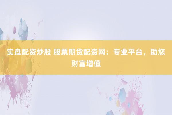 实盘配资炒股 股票期货配资网：专业平台，助您财富增值