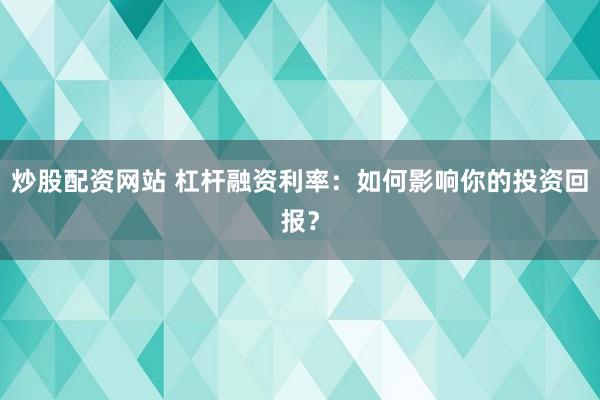 炒股配资网站 杠杆融资利率：如何影响你的投资回报？