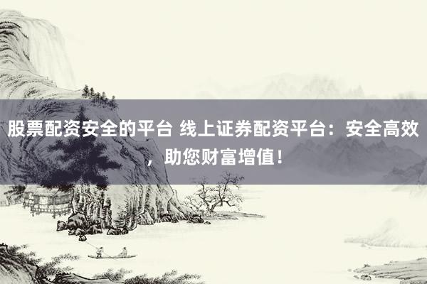 股票配资安全的平台 线上证券配资平台：安全高效，助您财富增值！