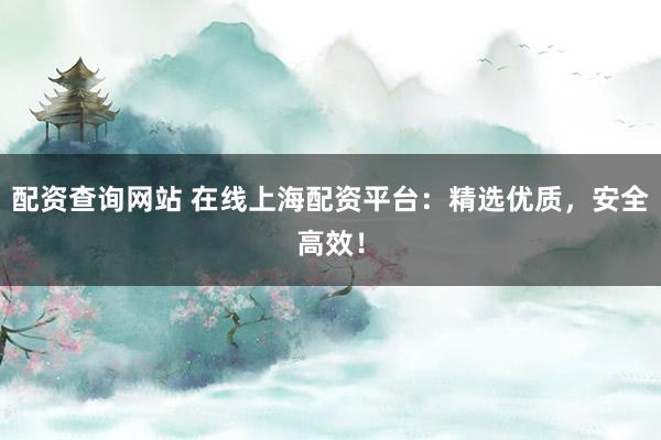 配资查询网站 在线上海配资平台：精选优质，安全高效！
