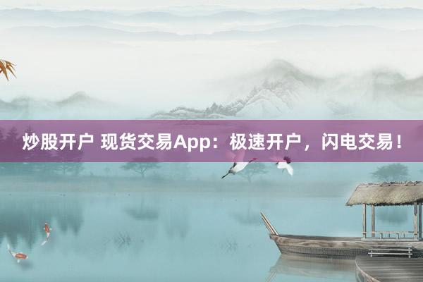 炒股开户 现货交易App：极速开户，闪电交易！