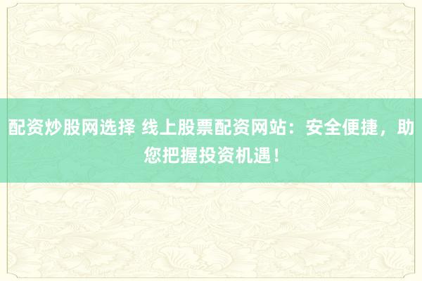 配资炒股网选择 线上股票配资网站：安全便捷，助您把握投资机遇！