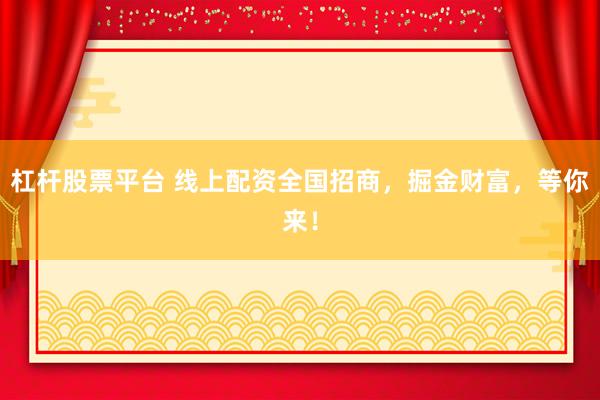 杠杆股票平台 线上配资全国招商，掘金财富，等你来！