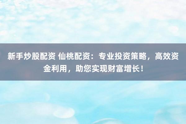 新手炒股配资 仙桃配资：专业投资策略，高效资金利用，助您实现财富增长！