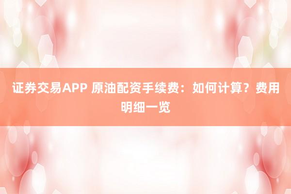 证券交易APP 原油配资手续费：如何计算？费用明细一览