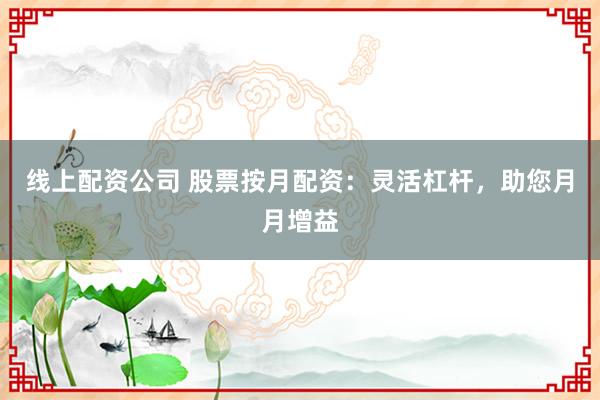 线上配资公司 股票按月配资：灵活杠杆，助您月月增益
