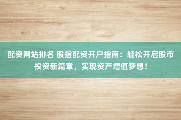 配资网站排名 股指配资开户指南：轻松开启股市投资新篇章，实现资产增值梦想！