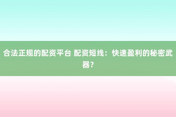 合法正规的配资平台 配资短线：快速盈利的秘密武器？