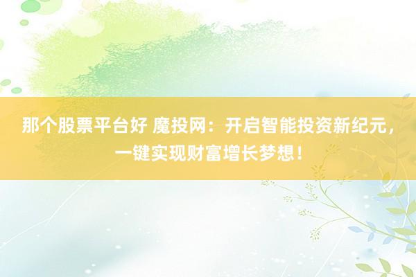 那个股票平台好 魔投网：开启智能投资新纪元，一键实现财富增长梦想！