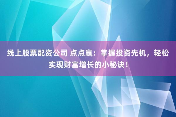 线上股票配资公司 点点赢：掌握投资先机，轻松实现财富增长的小秘诀！