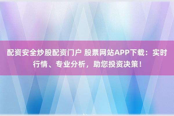 配资安全炒股配资门户 股票网站APP下载：实时行情、专业分析，助您投资决策！