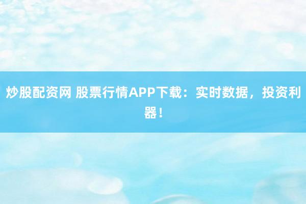 炒股配资网 股票行情APP下载：实时数据，投资利器！
