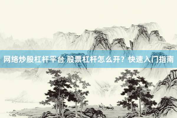 网络炒股杠杆平台 股票杠杆怎么开？快速入门指南