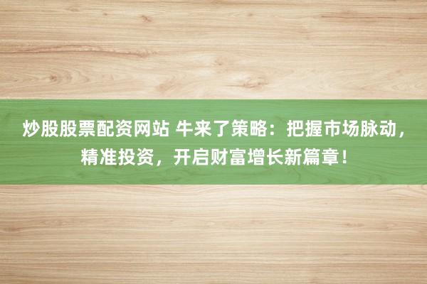 炒股股票配资网站 牛来了策略：把握市场脉动，精准投资，开启财富增长新篇章！