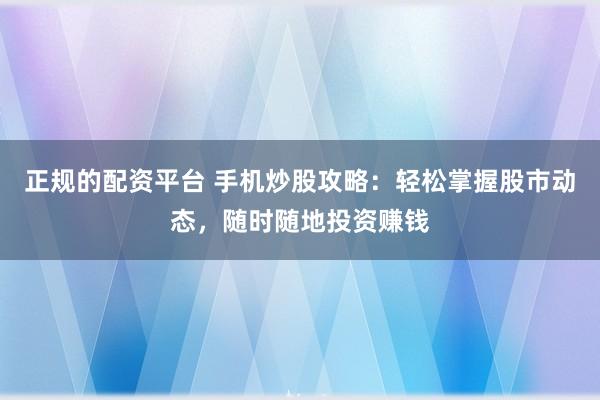 正规的配资平台 手机炒股攻略：轻松掌握股市动态，随时随地投资赚钱