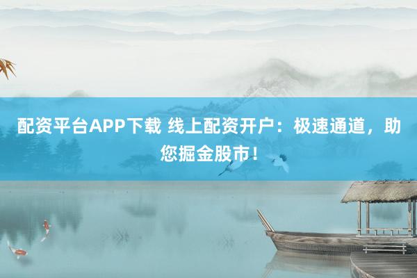 配资平台APP下载 线上配资开户：极速通道，助您掘金股市！