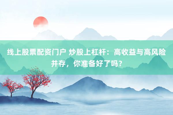 线上股票配资门户 炒股上杠杆：高收益与高风险并存，你准备好了吗？