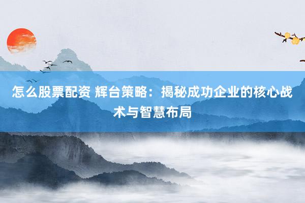 怎么股票配资 辉台策略：揭秘成功企业的核心战术与智慧布局