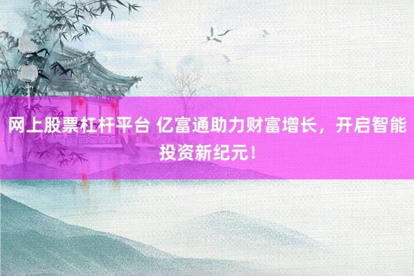 网上股票杠杆平台 亿富通助力财富增长，开启智能投资新纪元！