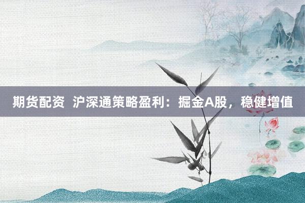 期货配资  沪深通策略盈利：掘金A股，稳健增值